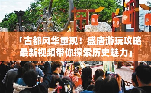 「古都風(fēng)華重現(xiàn)！盛唐游玩攻略最新視頻帶你探索歷史魅力」