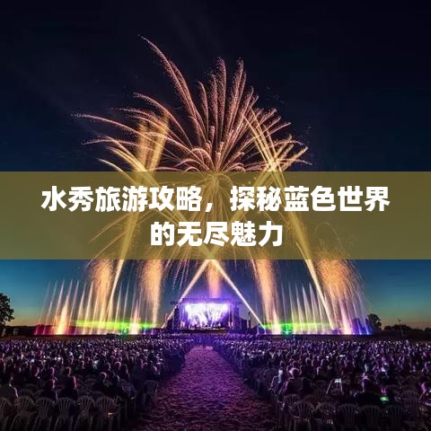 水秀旅游攻略，探秘藍(lán)色世界的無盡魅力