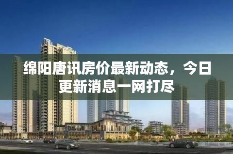 綿陽唐訊房價最新動態(tài)，今日更新消息一網(wǎng)打盡