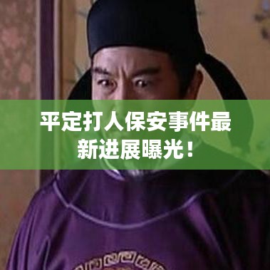 平定打人保安事件最新進(jìn)展曝光！