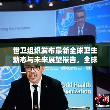 世衛(wèi)組織發(fā)布最新全球衛(wèi)生動態(tài)與未來展望報告，全球衛(wèi)生趨勢及應對策略揭秘