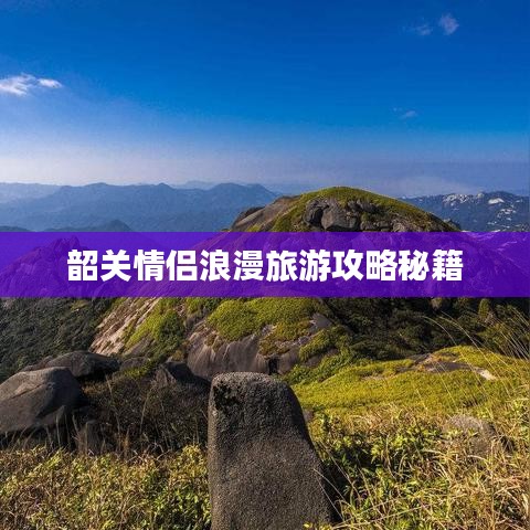 韶關(guān)情侶浪漫旅游攻略秘籍