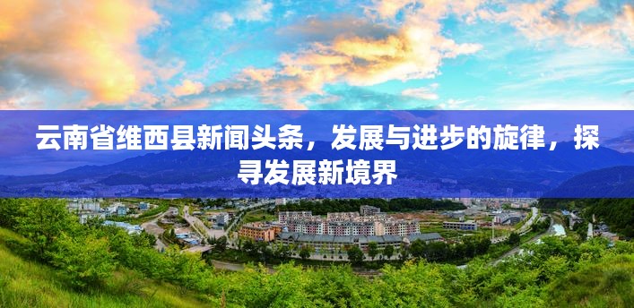 云南省維西縣新聞?lì)^條，發(fā)展與進(jìn)步的旋律，探尋發(fā)展新境界