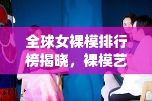 全球女裸模排行榜揭曉，裸模藝術(shù)的魅力與影響力探索