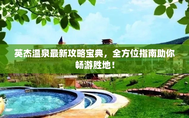 英杰溫泉最新攻略寶典，全方位指南助你暢游勝地！