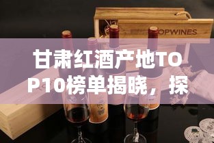 甘肅紅酒產(chǎn)地TOP10榜單揭曉，探秘前十名紅酒之鄉(xiāng)的魅力
