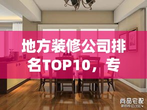 地方裝修公司排名TOP10，專業(yè)護(hù)航家居裝修！