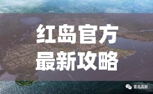 紅島官方最新攻略大全，帶你玩轉(zhuǎn)這座魅力島嶼！