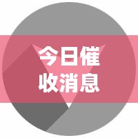 今日催收消息重磅更新，最新動(dòng)態(tài)一覽