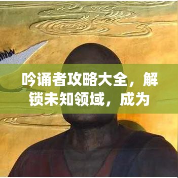 吟誦者攻略大全，解鎖未知領(lǐng)域，成為吟誦大師之路