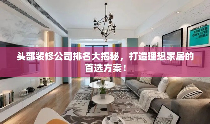 頭部裝修公司排名大揭秘，打造理想家居的首選方案！