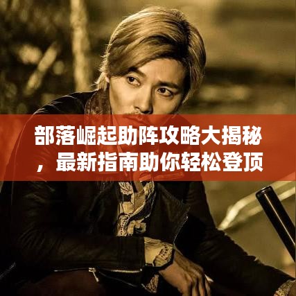 部落崛起助陣攻略大揭秘，最新指南助你輕松登頂！