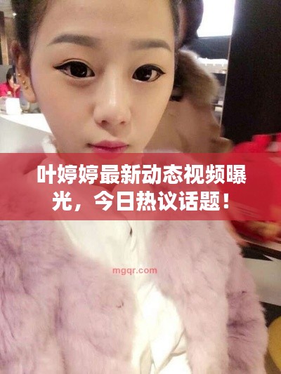 葉婷婷最新動態(tài)視頻曝光，今日熱議話題！