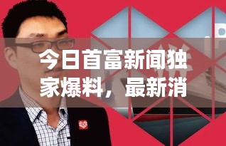 今日首富新聞獨(dú)家爆料，最新消息震撼來襲！