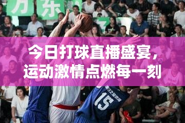 今日打球直播盛宴，運(yùn)動激情點(diǎn)燃每一刻！