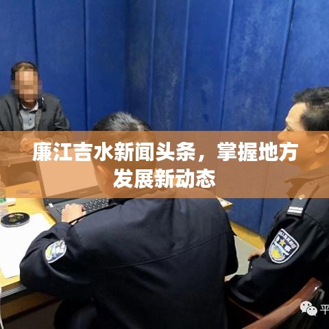廉江吉水新聞?lì)^條，掌握地方發(fā)展新動(dòng)態(tài)