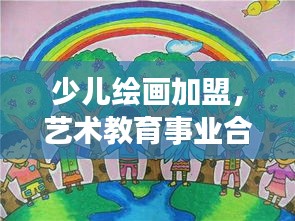 少兒繪畫加盟，藝術(shù)教育事業(yè)合作機(jī)遇深度探索（百度收錄標(biāo)準(zhǔn)）