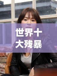 世界十大殘暴女人的驚天排名榜單揭秘！