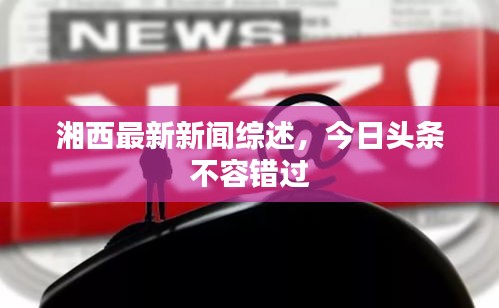 湘西最新新聞綜述，今日頭條不容錯過