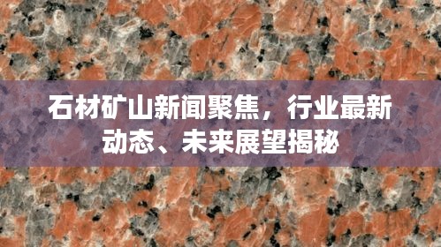 石材礦山新聞聚焦，行業(yè)最新動態(tài)、未來展望揭秘