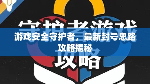 游戲安全守護者，最新封號思路攻略揭秘