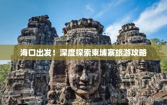 ?？诔霭l(fā)！深度探索柬埔寨旅游攻略