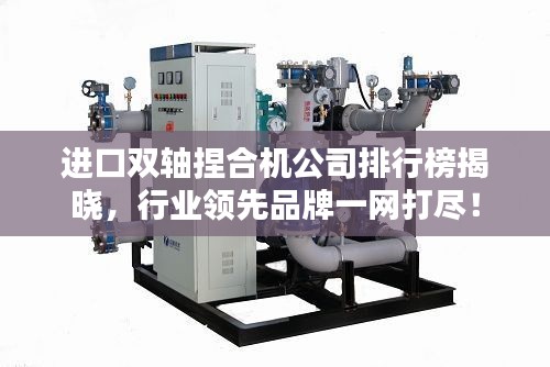 進(jìn)口雙軸捏合機(jī)公司排行榜揭曉，行業(yè)領(lǐng)先品牌一網(wǎng)打盡！
