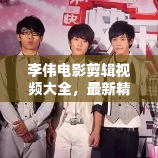 李偉電影剪輯視頻大全，最新精彩集錦一網(wǎng)打盡！
