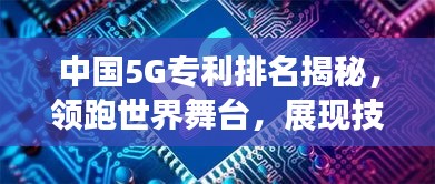 中國5G專利排名揭秘，領(lǐng)跑世界舞臺，展現(xiàn)技術(shù)強國實力