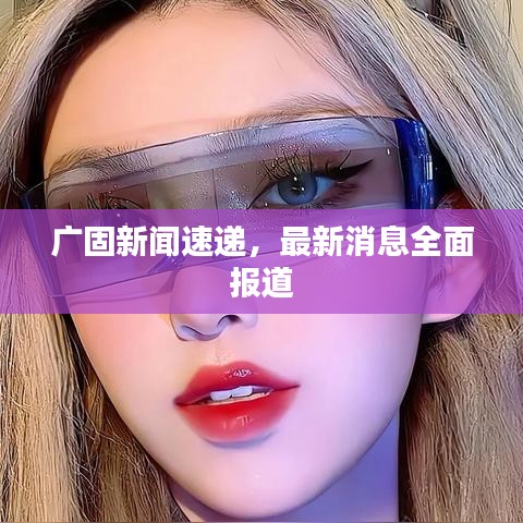 廣固新聞速遞，最新消息全面報(bào)道