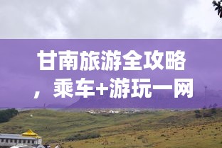 甘南旅游全攻略，乘車(chē)+游玩一網(wǎng)打盡！