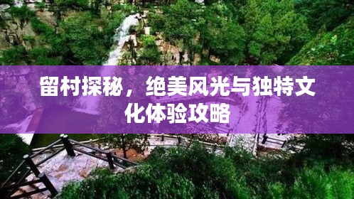 留村探秘，絕美風(fēng)光與獨特文化體驗攻略