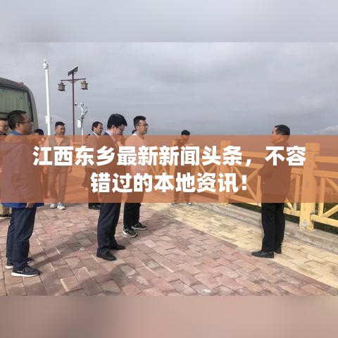 江西東鄉(xiāng)最新新聞頭條，不容錯過的本地資訊！