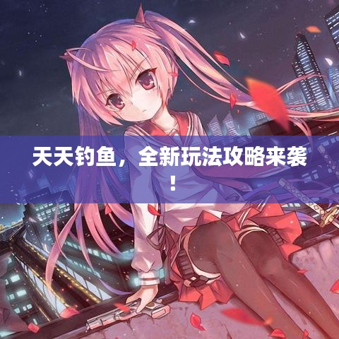 天天釣魚，全新玩法攻略來襲！