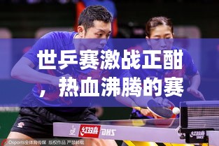 世乒賽激戰(zhàn)正酣，熱血沸騰的賽場(chǎng)瞬間與緊張刺激的賽事前瞻直播