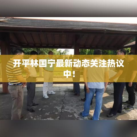 開平林國寧最新動態(tài)關(guān)注熱議中！