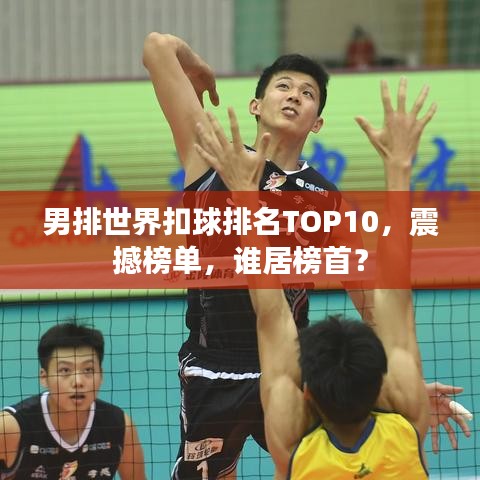 男排世界扣球排名TOP10，震撼榜單，誰(shuí)居榜首？