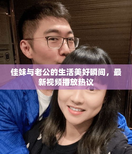 佳妹與老公的生活美好瞬間，最新視頻播放熱議