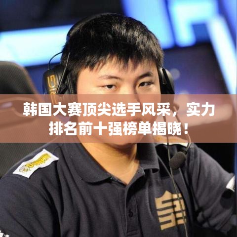 韓國大賽頂尖選手風采，實力排名前十強榜單揭曉！