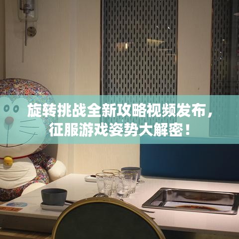 旋轉(zhuǎn)挑戰(zhàn)全新攻略視頻發(fā)布，征服游戲姿勢(shì)大解密！