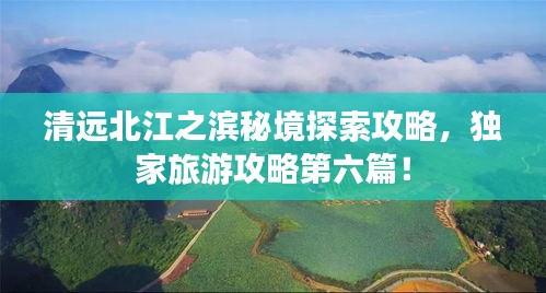 清遠(yuǎn)北江之濱秘境探索攻略，獨(dú)家旅游攻略第六篇！