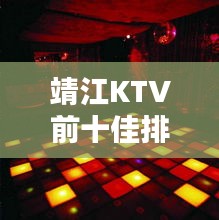 靖江KTV前十佳排名揭曉，夜生活狂歡勝地推薦
