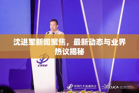沈進(jìn)軍新聞聚焦，最新動(dòng)態(tài)與業(yè)界熱議揭秘