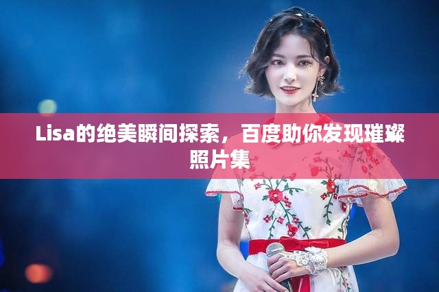 Lisa的絕美瞬間探索，百度助你發(fā)現(xiàn)璀璨照片集