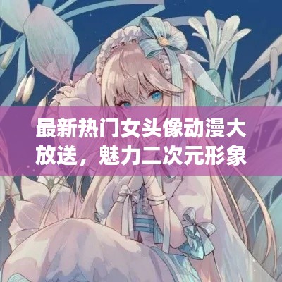最新熱門女頭像動(dòng)漫大放送，魅力二次元形象絕美展現(xiàn)