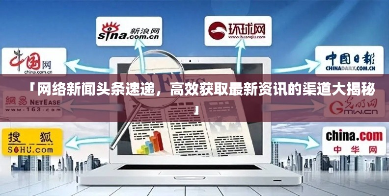 「網(wǎng)絡(luò)新聞?lì)^條速遞，高效獲取最新資訊的渠道大揭秘」