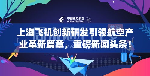 上海飛機創(chuàng)新研發(fā)引領(lǐng)航空產(chǎn)業(yè)革新篇章，重磅新聞頭條！