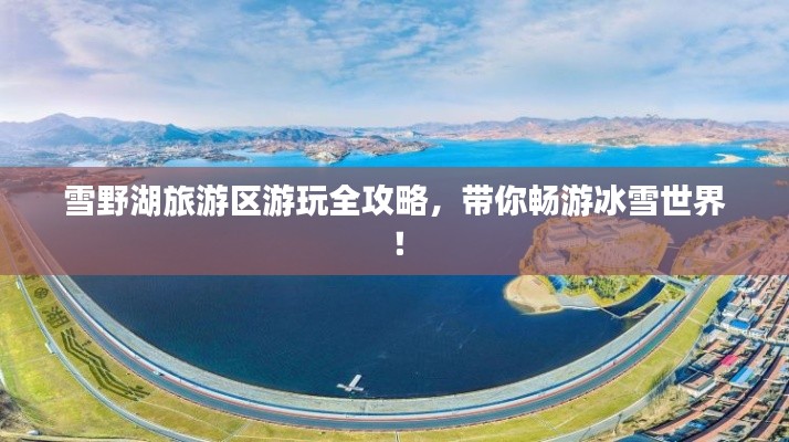雪野湖旅游區(qū)游玩全攻略，帶你暢游冰雪世界！