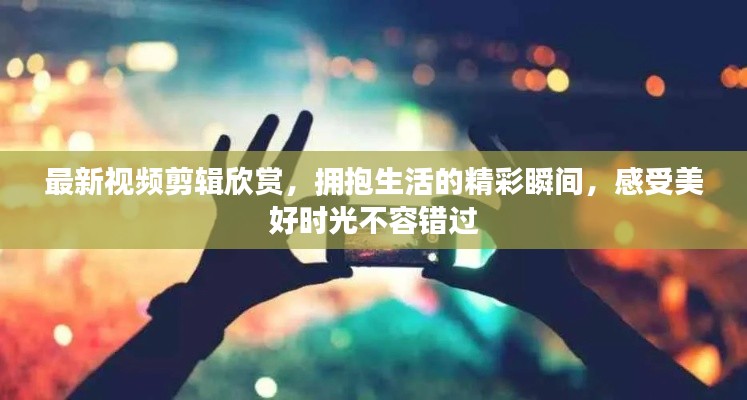 最新視頻剪輯欣賞，擁抱生活的精彩瞬間，感受美好時(shí)光不容錯(cuò)過(guò)