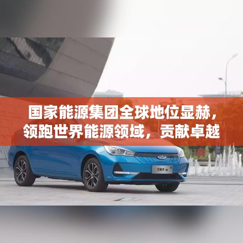 國(guó)家能源集團(tuán)全球地位顯赫，領(lǐng)跑世界能源領(lǐng)域，貢獻(xiàn)卓越